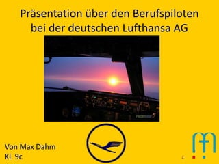 Präsentation über den Berufspiloten
     bei der deutschen Lufthansa AG




Von Max Dahm
Kl. 9c
 