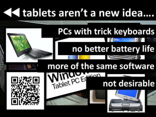 tablets aren’t a new idea….
       PCs with trick keyboards
          no better battery life
     more of the same software
                  not desirable
 