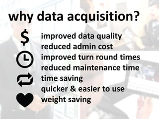why data acquisition?
 $   improved data quality
     reduced admin cost
     improved turn round times
     reduced maintenance time
     time saving
     quicker & easier to use
     weight saving
 