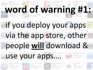 word of warning #1:
if you deploy your apps
via the app store, other
people will download &
use your apps….
 