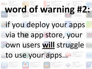 word of warning #2:
if you deploy your apps
via the app store, your
own users will struggle
to use your apps…
 