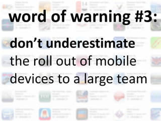 word of warning #3:
don’t underestimate
the roll out of mobile
devices to a large team
 
