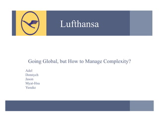 Lufthansa Going Global, but How to Manage Complexity? Adel Donnych Jason Myat-Hsu Yusuke 