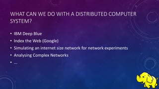 WHAT CAN WE DO WITH A DISTRIBUTED COMPUTER
SYSTEM?
• IBM Deep Blue
• Index the Web (Google)
• Simulating an internet size network for network experiments
• Analysing Complex Networks
• ...
 