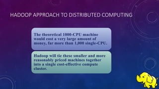 HADOOP APPROACH TO DISTRIBUTED COMPUTING
The theoretical 1000-CPU machine
would cost a very large amount of
money, far more than 1,000 single-CPU.
Hadoop will tie these smaller and more
reasonably priced machines together
into a single cost-effective compute
cluster.
 