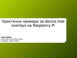 Практични примери за device tree
overlays на Raspberry Pi
Леон Анави
Linux User Group България
Пловдив, април 2019
 