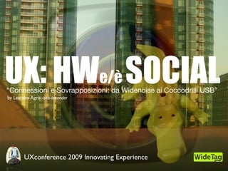 UX: HWe/è SOCIAL
“Connessioni e Sovrapposizioni: da Widenoise ai Coccodrilli USB”
by Leandro Agrò -aka-leeander




        UXconference 2009 Innovating Experience
 