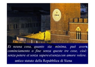 Et neuna cosa, quanto sia minima, può avere
cominciamento o fine senza queste tre cose, cioè:
senza potere et senza sapere etsenza con amore volere.
antico statuto della Repubblica di Siena

 