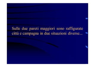 Sulle due pareti maggiori sono raffigurate
città e campagna in due situazioni diverse...

 