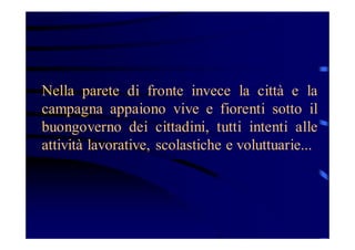 Nella parete di fronte invece la città e la
campagna appaiono vive e fiorenti sotto il
buongoverno dei cittadini, tutti intenti alle
attività lavorative, scolastiche e voluttuarie...

 