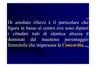 Di assoluto rilievo è il particolare che
figura in basso al centro ove sono dipinti
i cittadini tutti di identica altezza e
dominati dal maestoso personaggio
femminile che impersona la Concordia...

 