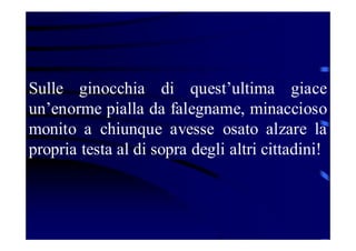 Sulle ginocchia di quest’ultima giace
un’enorme pialla da falegname, minaccioso
monito a chiunque avesse osato alzare la
propria testa al di sopra degli altri cittadini!

 