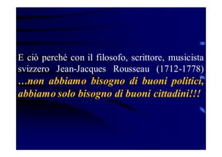 E ciò perché con il filosofo, scrittore, musicista
svizzero Jean-Jacques Rousseau (1712-1778)
…non abbiamo bisogno di buoni politici,

abbiamo solo bisogno di buoni cittadini!!!

 
