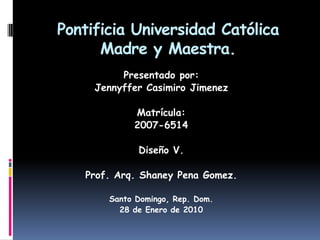 Pontificia Universidad Católica Madre y Maestra. Presentado por: Jennyffer Casimiro Jimenez Matrícula: 2007-6514 Diseño V. Prof. Arq. Shaney Pena Gomez. Santo Domingo, Rep. Dom. 28 de Enero de 2010 