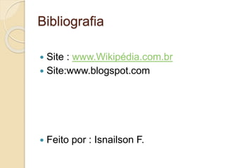 Bibliografia
 Site : www.Wikipédia.com.br
 Site:www.blogspot.com
 Feito por : Isnailson F.
 