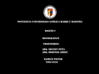 Pontificia Universidad Católica Madre y Maestra Diseño V Monográfico            Profesores: Arq. Shaney Peña Arq. Domingo Abreu DamianPieter    2005-6226 