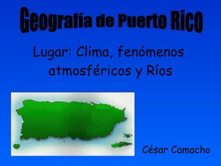 Lugar: Clima, fenómenos  atmosféricos y Ríos César Camacho Geografía de Puerto Rico 