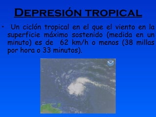 Depresión tropical Un ciclón tropical en el que el viento en la superficie máximo sostenido (medida en un minuto) es de  62 km/h o menos (38 millas por hora o 33 minutos). 