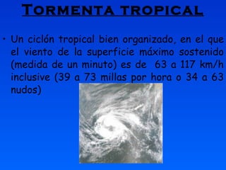 Tormenta tropical Un ciclón tropical bien organizado, en el que el viento de la superficie máximo sostenido (medida de un minuto) es de  63 a 117 km/h inclusive (39 a 73 millas por hora o 34 a 63 nudos)   