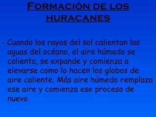 Formación de los huracanes - Cuando los rayos del sol calientan las aguas del océano, el aire húmedo se calienta, se expande y comienza a elevarse como lo hacen los globos de aire caliente. Más aire húmedo remplaza ese aire y comienza ese proceso de nuevo. 