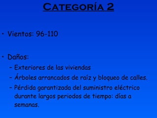 Categoría 2 Vientos: 96-110 Daños: Exteriores de las viviendas  Árboles arrancados de raíz y bloqueo de calles.  Pérdida garantizada del suministro eléctrico durante largos periodos de tiempo: días a semanas.  