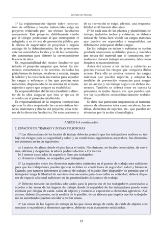 LUGARES   DE   TRABAJO


   1º La reglamentación vigente sobre construc-             de su corrección se exige, además, una responsa-
ción de edificios y locales industriales exige un           bilidad civil durante diez años.
proyecto redactado por un técnico facultativo                  2º En cada una de las plantas y plataformas de
competente. Este proyecto, debidamente visado               trabajo, incluidos techos y cubiertas, se debería
por el colegio profesional al que corresponde el            indicar de forma bien visible las cargas máximas
colegiado, o en el caso de promoción pública, por           que pueden ser soportadas o suspendidas, no
la oficina de supervisión de proyectos u órgano             debiéndose sobrepasar dichas cargas.
análogo de la Administración, ha de presentarse                En los trabajos en techos y cubiertas se suelen
ante las autoridades locales y/o de las comunida-           producir numerosos accidentes graves y mortales
des autónomas para obtener la correspondiente               por rotura del material que lo constituyen, nor-
licencia de obra.                                           malmente durante trabajos ocasionales, tales como
   Es responsabilidad del técnico facultativo que           limpieza o mantenimiento.
redacta el proyecto asegurar que todos los ele-                Antes del acceso a los techos y cubiertas es
mentos estructurales o de servicio, incluidas las           preciso evaluar los riesgos que comporta dicho
plataformas de trabajo, escaleras y escalas, tengan         acceso. Para ello se precisa conocer las cargas
la solidez y la resistencia necesarias para soportar        máximas que pueden soportar, y adoptar las
las cargas o esfuerzos a los que puedan estar               medidas de prevención necesarias para asegu-
sometidos, disponiendo de un sistema de armado,             rar un acceso y un trabajo seguro en dichos ele-
sujeción o apoyo que asegure su estabilidad.                mentos. También se deberá tener en cuenta la
   Es responsabilidad del técnico facultativo direc-        presencia de moho, liquen, etc. que pueden vol-
tor de la obra asegurar que ésta se ejecuta de              ver las superficies extraordinariamente resbala-
acuerdo con el proyecto establecido.                        dizas.
   Es responsabilidad de la empresa constructora               Se debe dar particular importancia al manteni-
ejecutar la obra respetando las características téc-        miento de elementos tales como escaleras, baran-
nicas, materiales y diseño del proyecto, a las órde-        dillas, elementos de sujeción, etc., que pueden ser
nes de la dirección facultativa. De estas acciones y        afectados por la acción climatológica.


                                        ANEXO I-A continuación

  2. ESPACIOS DE TRABAJO Y ZONAS PELIGROSAS

    1º Las dimensiones de los locales de trabajo deberán permitir que los trabajadores realicen su tra-
  bajo sin riesgos para su seguridad y salud y en condiciones ergonómicas aceptables. Sus dimensio-
  nes mínimas serán las siguientes:

     a) 3 metros de altura desde el piso hasta el techo. No obstante, en locales comerciales, de servi-
  cios, oficinas y despachos, la altura podrá reducirse a 2,5 metros.
     b) 2 metros cuadrados de superficie libre por trabajador.
     c) 10 metros cúbicos, no ocupados, por trabajador.
     2º La separación entre los elementos materiales existentes en el puesto de trabajo será suficiente
  para que los trabajadores puedan ejecutar su labor en condiciones de seguridad, salud y bienestar.
  Cuando, por razones inherentes al puesto de trabajo, el espacio libre disponible no permita que el
  trabajador tenga la libertad de movimientos necesaria para desarrollar su actividad, deberá dispo-
  ner de espacio adicional suficiente en las proximidades del puesto de trabajo.

     3º Deberán tomarse las medidas adecuadas para la protección de los trabajadores autorizados a
  acceder a las zonas de los lugares de trabajo donde la seguridad de los trabajadores pueda verse
  afectada por riesgos de caída, caída de objetos y contacto o exposición a elementos agresivos. Asi-
  mismo, deberá disponerse, en la medida de lo posible, de un sistema que impida que los trabajado-
  res no autorizados puedan acceder a dichas zonas.

    4º Las zonas de los lugares de trabajo en las que exista riesgo de caída, de caída de objetos o de
  contacto o exposición a elementos agresivos, deberán estar claramente señalizadas.



                                                       12
 