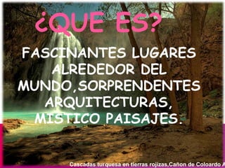 ¿QUE ES?
FASCINANTES LUGARES
ALREDEDOR DEL
MUNDO,SORPRENDENTES
ARQUITECTURAS,
MISTICO PAISAJES.
Cascadas turquesa en tierras rojizas,Cañon de Coloardo A