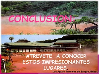 CONCLUSION:
ATREVETE A CONOCER
ESTOS IMPRESIONANTES
LUGARES.
Las Aguas Termales de Sangre, Bepu Ja