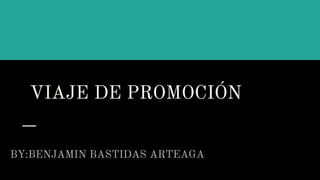 VIAJE DE PROMOCIÓN
BY:BENJAMIN BASTIDAS ARTEAGA
 