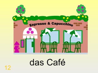 12

das Café

 