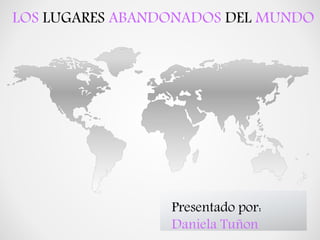 LOS LUGARES ABANDONADOS DEL MUNDO 
Presentado por: 
Daniela Tuñon 
 