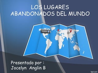 LOS LUGARES 
ABANDONADOS DEL MUNDO 
Presentado por : 
Jocelyn Anglin B. 
 