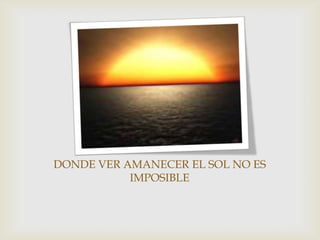DONDE VER AMANECER EL SOL NO ES
           IMPOSIBLE
 