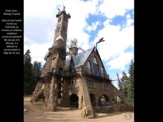 Etats-Unis :
Bishop's Castle
Dans la San Isabel
Forest au
Colorado se
trouve un château
médiéval
construit pendant
40 ans par Jim
Bishop. Il a
débuté la
construction à
l'âge de 15 ans.
 