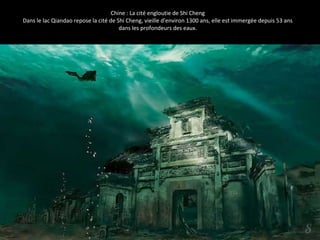Chine : La cité engloutie de Shi Cheng
Dans le lac Qiandao repose la cité de Shi Cheng, vieille d'environ 1300 ans, elle est immergée depuis 53 ans
dans les profondeurs des eaux.
 