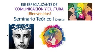 EJE ESPECIALIZANTE DE
COMUNICACIÓN Y CULTURA
¡Bienvenidos!
Seminario Teórico I (2016-2)
• Bien
 