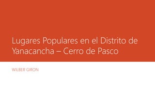 Lugares Populares en el Distrito de
Yanacancha – Cerro de Pasco
WILBER GIRON
 
