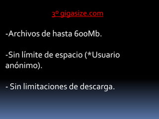 3º gigasize.com

-Archivos de hasta 600Mb.

-Sin límite de espacio (*Usuario
anónimo).

- Sin limitaciones de descarga.
 