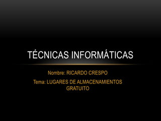 TÉCNICAS INFORMÁTICAS
      Nombre: RICARDO CRESPO
 Tema: LUGARES DE ALMACENAMIENTOS
             GRATUITO
 