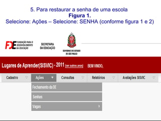 5. Para restaurar a senha de uma escola  Figura 1.  Selecione: Ações – Selecione: SENHA (conforme figura 1 e 2)  
