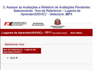 3. Acessar as Avaliações e Relatório de Avaliações Pendentes  Selecionando: “Ano de Referência – Lugares de Aprender(SISVIC)” - Selecione:  2011  