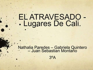 EL ATRAVESADO -
Lugares De Cali.
Nathalia Paredes – Gabriela Quintero
– Juan Sebastian Montaño
3ºA
 
