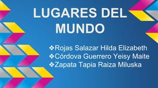 LUGARES DEL
MUNDO
❖Rojas Salazar Hilda Elizabeth
❖Córdova Guerrero Yeisy Maite
❖Zapata Tapia Raiza Miluska
 