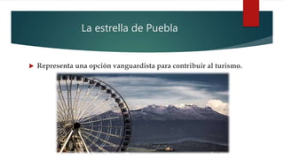 La estrella de Puebla
 Representa una opción vanguardista para contribuir al turismo.
 