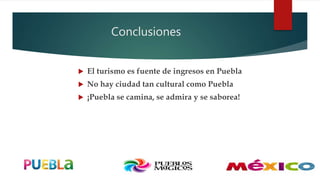 Conclusiones
 El turismo es fuente de ingresos en Puebla
 No hay ciudad tan cultural como Puebla
 ¡Puebla se camina, se admira y se saborea!
 