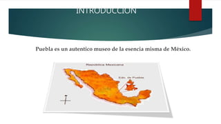 INTRODUCCION
Puebla es un autentico museo de la esencia misma de México.
 