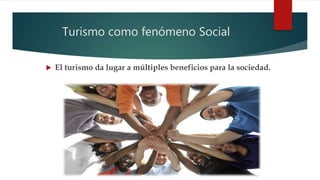 Turismo como fenómeno Social
 El turismo da lugar a múltiples beneficios para la sociedad.
 