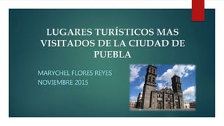 LUGARES TURÍSTICOS MAS
VISITADOS DE LA CIUDAD DE
PUEBLA
MARYCHEL FLORES REYES
NOVIEMBRE 2015
 