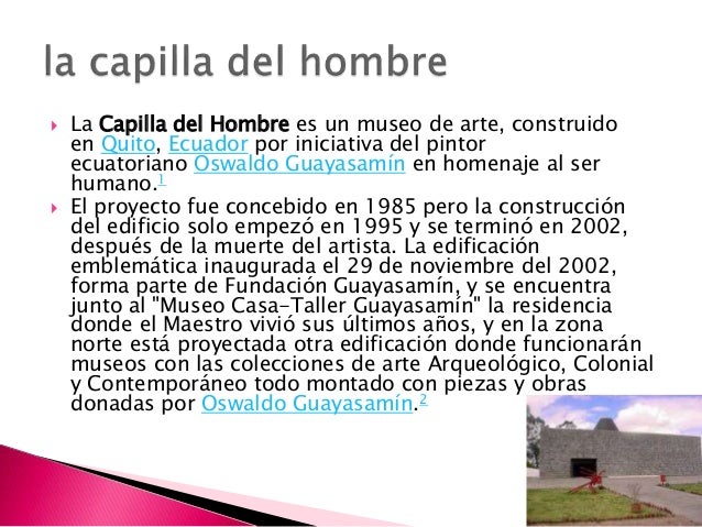  La Capilla del Hombre es un museo de arte, construido
en Quito, Ecuador por iniciativa del pintor
ecuatoriano Oswaldo Gu...