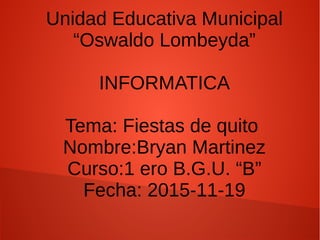 Unidad Educativa Municipal
“Oswaldo Lombeyda”
INFORMATICA
Tema: Fiestas de quito
Nombre:Bryan Martinez
Curso:1 ero B.G.U. “B”
Fecha: 2015-11-19
 